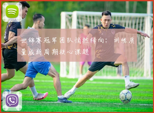 世锦赛冠军团队悄然转向：训练质量成新周期核心课题