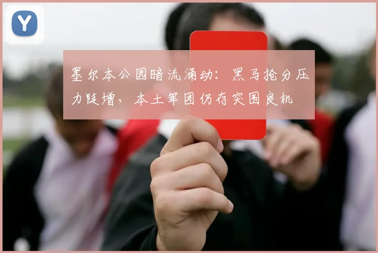 墨尔本公园暗流涌动：黑马抢分压力陡增，本土军团仍存突围良机