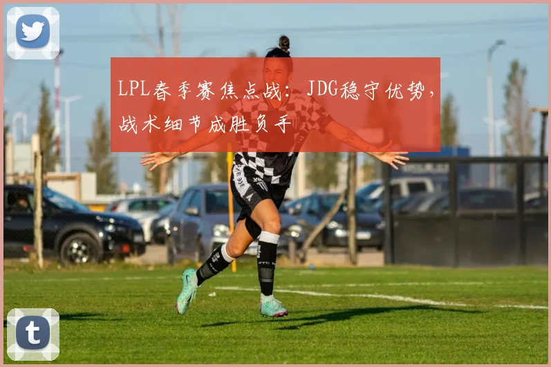 LPL春季赛焦点战：JDG稳守优势，战术细节成胜负手