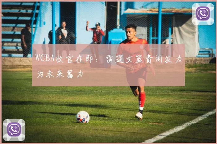 WCBA收官在即，雷霆女篮青训发力为未来蓄力