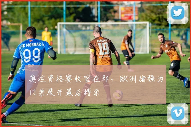 奥运资格赛收官在即，欧洲诸强为门票展开最后搏杀