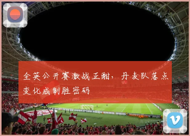 全英公开赛激战正酣，丹麦队落点变化成制胜密码