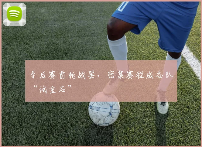 季后赛首轮战罢，密集赛程成各队“试金石”