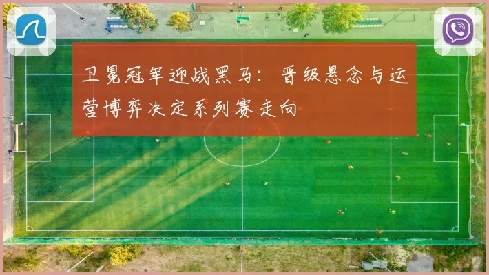 卫冕冠军迎战黑马：晋级悬念与运营博弈决定系列赛走向