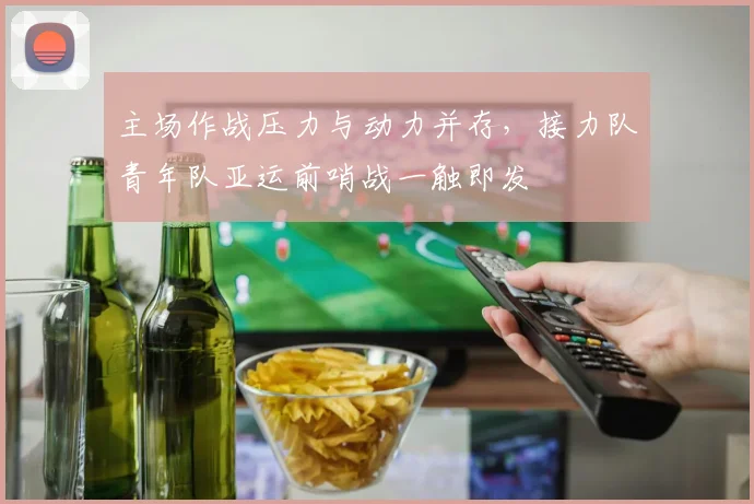 主场作战压力与动力并存，接力队青年队亚运前哨战一触即发