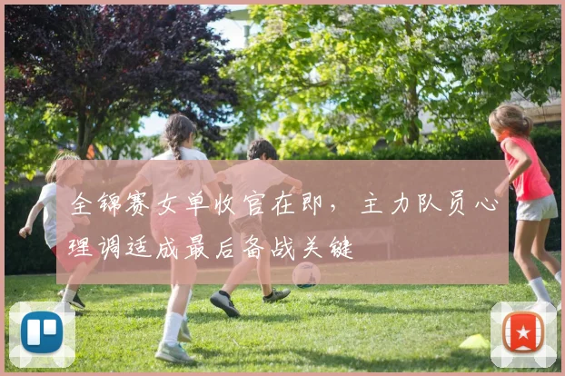 全锦赛女单收官在即，主力队员心理调适成最后备战关键