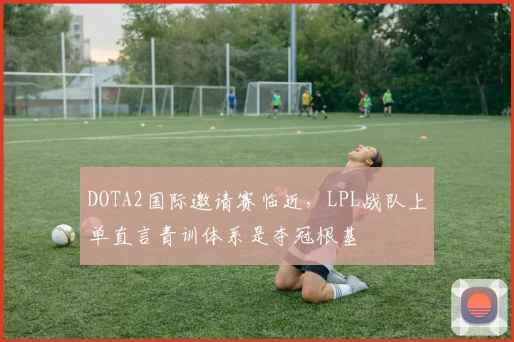 DOTA2国际邀请赛临近，LPL战队上单直言青训体系是夺冠根基