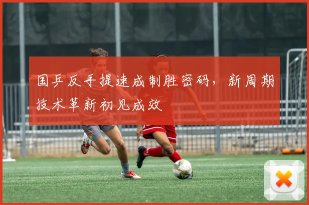 国乒反手提速成制胜密码，新周期技术革新初见成效