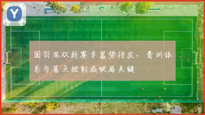 国羽混双新赛季蓄势待发，青训体系与落点控制成破局关键
