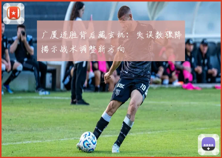 广厦连胜背后藏玄机：失误数骤降揭示战术调整新方向