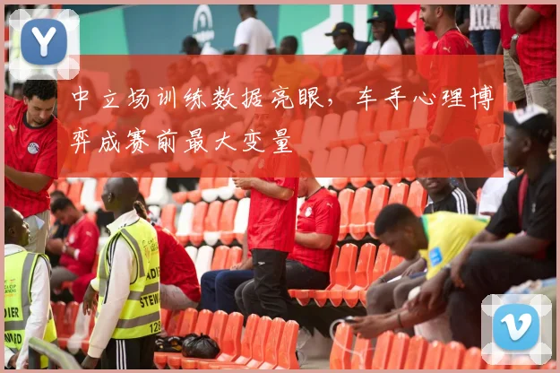 中立场训练数据亮眼，车手心理博弈成赛前最大变量