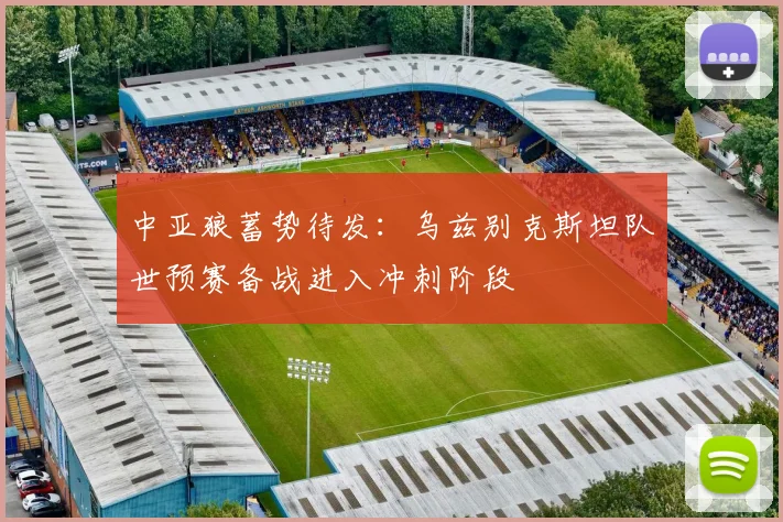 中亚狼蓄势待发：乌兹别克斯坦队世预赛备战进入冲刺阶段