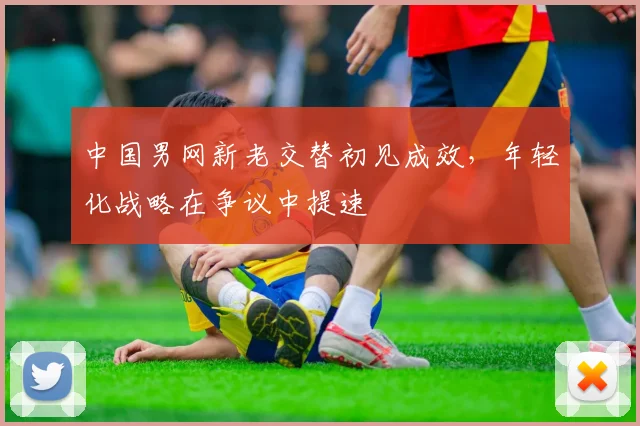 中国男网新老交替初见成效，年轻化战略在争议中提速