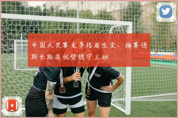 中国大奖赛竞争格局生变，梅赛德斯长距离优势稳守主动