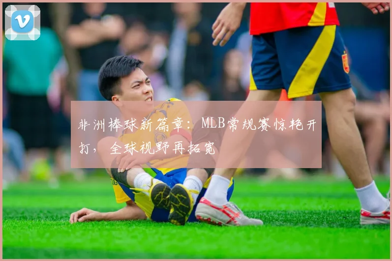 非洲棒球新篇章：MLB常规赛惊艳开打，全球视野再拓宽
