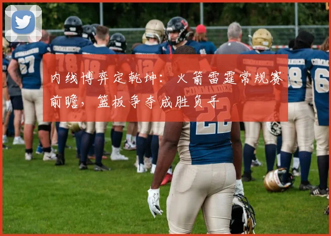 内线博弈定乾坤：火箭雷霆常规赛前瞻，篮板争夺成胜负手