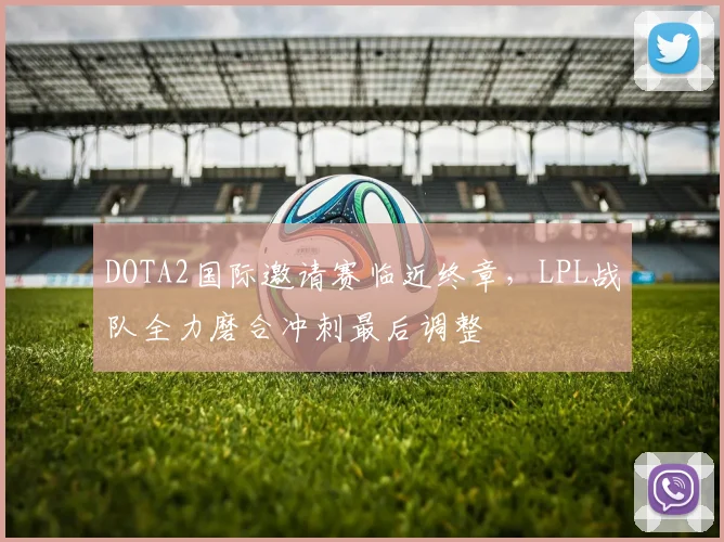 DOTA2国际邀请赛临近终章，LPL战队全力磨合冲刺最后调整