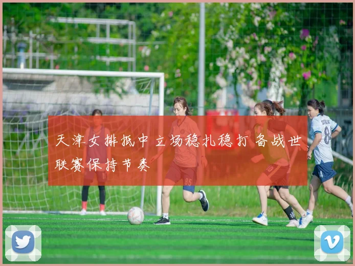 天津女排抵中立场稳扎稳打 备战世联赛保持节奏