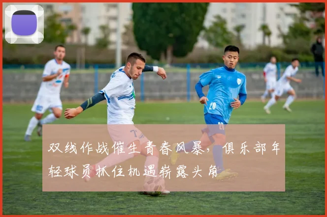 双线作战催生青春风暴，俱乐部年轻球员抓住机遇崭露头角