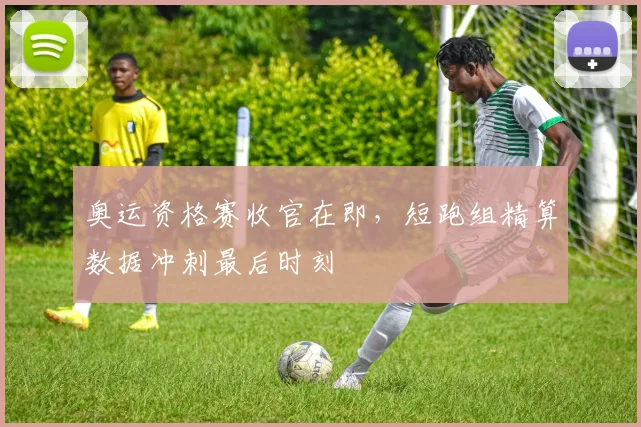 奥运资格赛收官在即，短跑组精算数据冲刺最后时刻