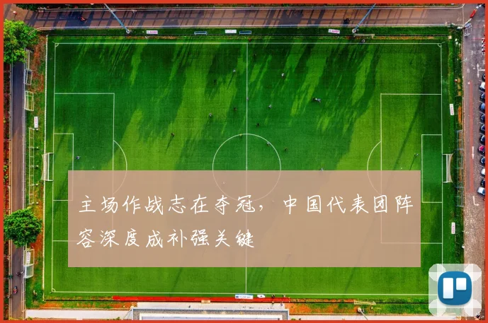 主场作战志在夺冠，中国代表团阵容深度成补强关键