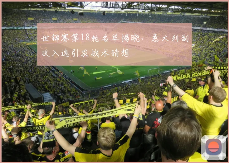 世锦赛第18轮名单揭晓，意大利副攻入选引发战术猜想