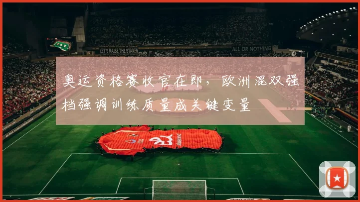奥运资格赛收官在即，欧洲混双强档强调训练质量成关键变量