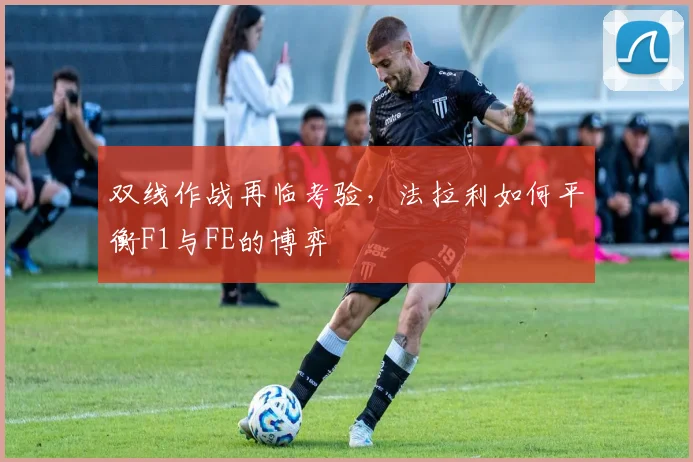 双线作战再临考验，法拉利如何平衡F1与FE的博弈