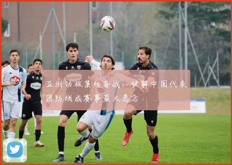 亚洲劲旅集结备战，破解中国代表团防线成赛事最大悬念