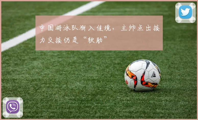 中国游泳队渐入佳境，主帅点出接力交接仍是“软肋”