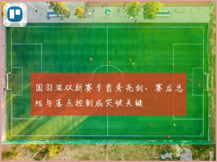 国羽混双新赛季首秀亮剑，赛后总结与落点控制成突破关键