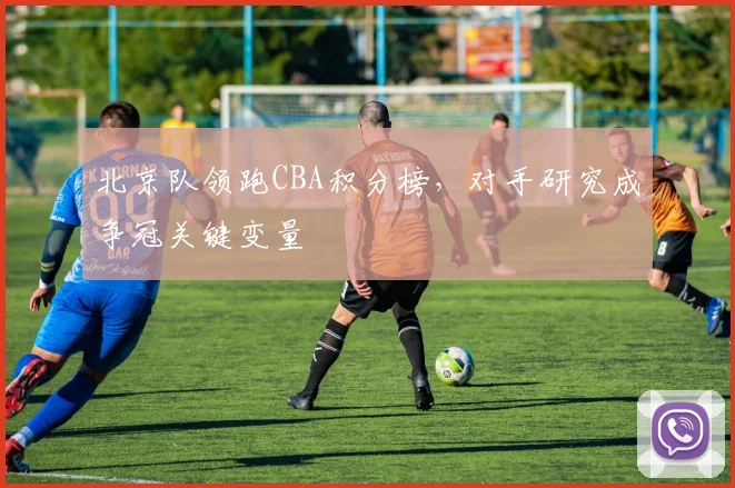 北京队领跑CBA积分榜，对手研究成争冠关键变量