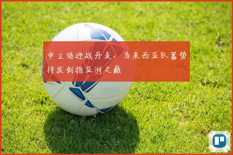 中立场迎战丹麦，马来西亚队蓄势待发剑指亚洲之巅
