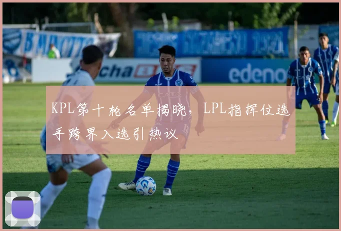 KPL第十轮名单揭晓，LPL指挥位选手跨界入选引热议