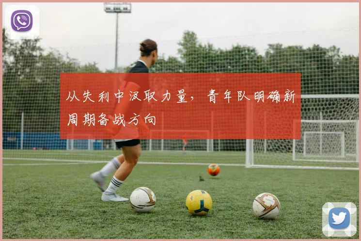 从失利中汲取力量，青年队明确新周期备战方向