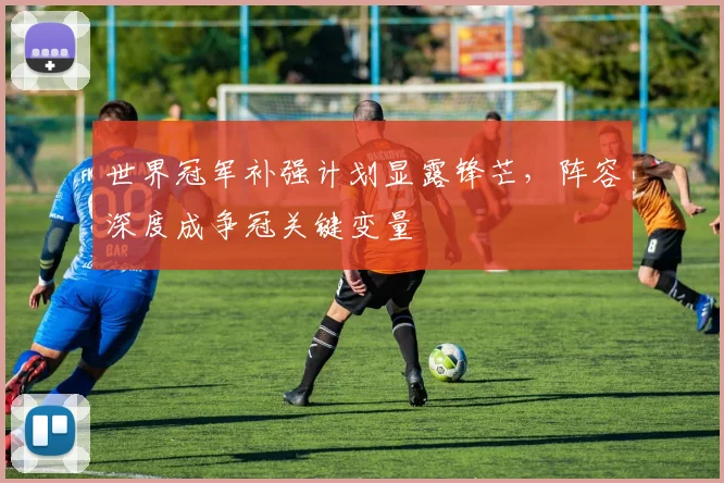 世界冠军补强计划显露锋芒，阵容深度成争冠关键变量