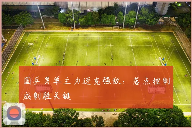 国乒男单主力连克强敌，落点控制成制胜关键