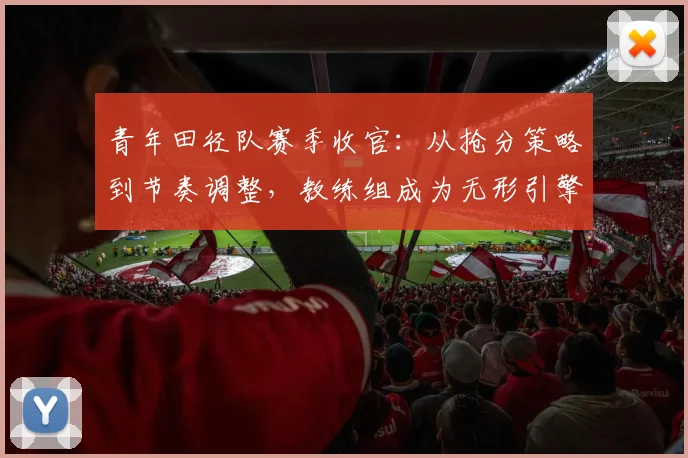 青年田径队赛季收官：从抢分策略到节奏调整，教练组成为无形引擎