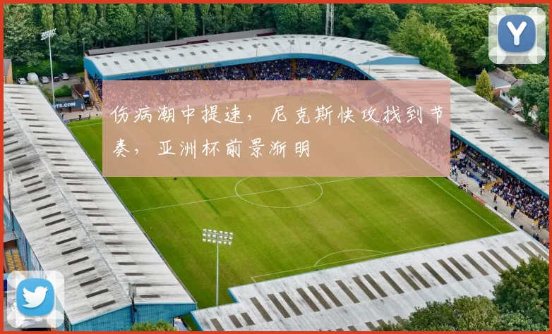 伤病潮中提速，尼克斯快攻找到节奏，亚洲杯前景渐明