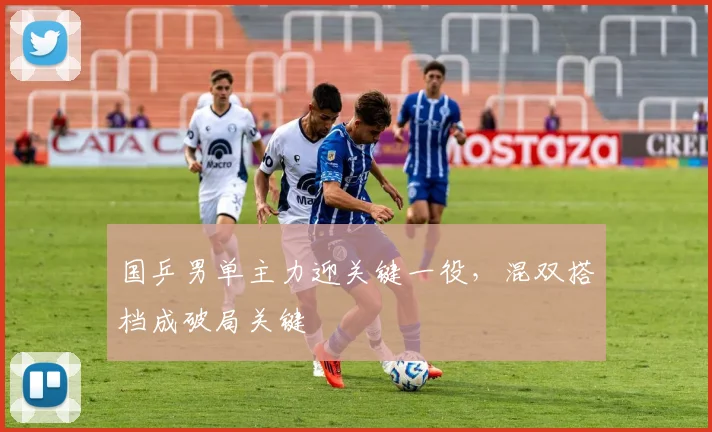 国乒男单主力迎关键一役，混双搭档成破局关键