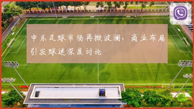 中东足球市场再掀波澜，商业布局引发球迷深度讨论