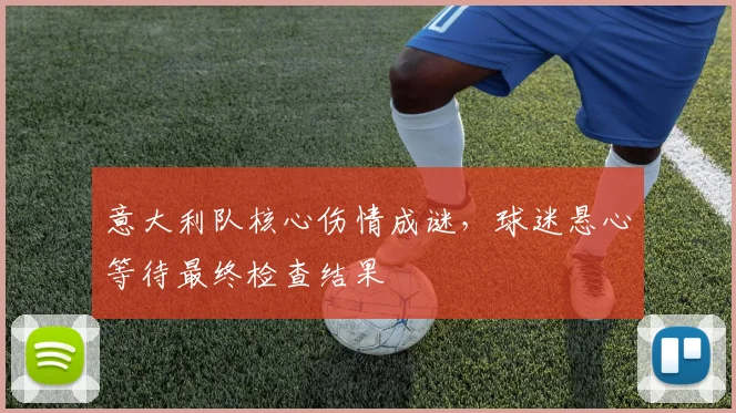 意大利队核心伤情成谜，球迷悬心等待最终检查结果