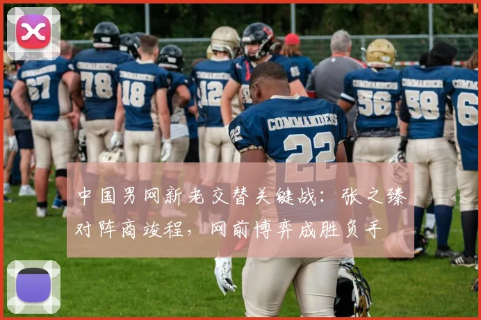 中国男网新老交替关键战：张之臻对阵商竣程，网前博弈成胜负手