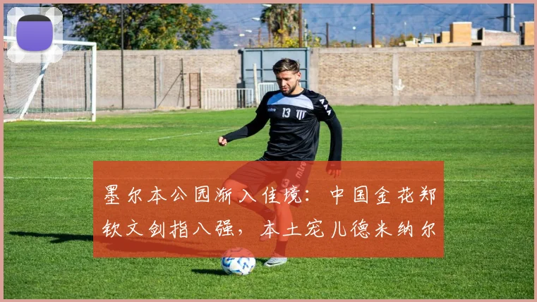 墨尔本公园渐入佳境：中国金花郑钦文剑指八强，本土宠儿德米纳尔迎关键战