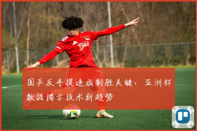 国乒反手提速成制胜关键，亚洲杯数据揭示技术新趋势