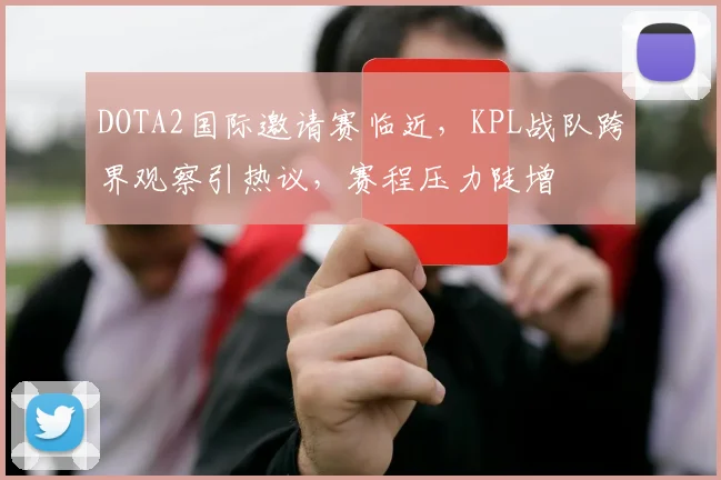 DOTA2国际邀请赛临近，KPL战队跨界观察引热议，赛程压力陡增