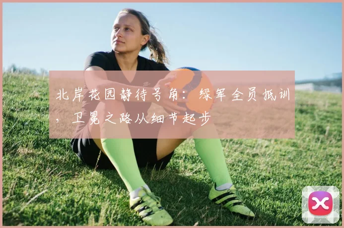 北岸花园静待号角：绿军全员抵训，卫冕之路从细节起步