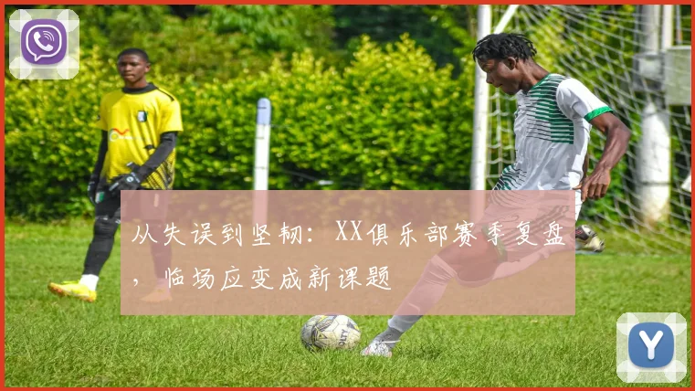 从失误到坚韧：XX俱乐部赛季复盘，临场应变成新课题