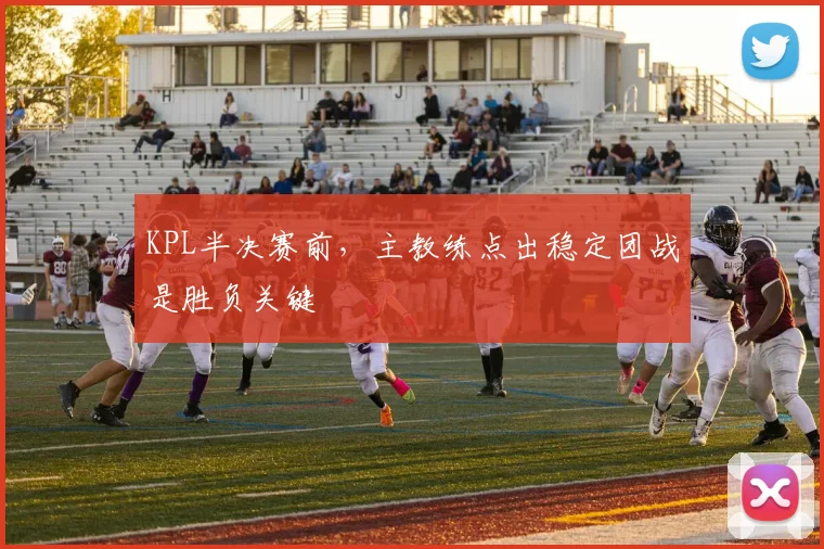 KPL半决赛前，主教练点出稳定团战是胜负关键