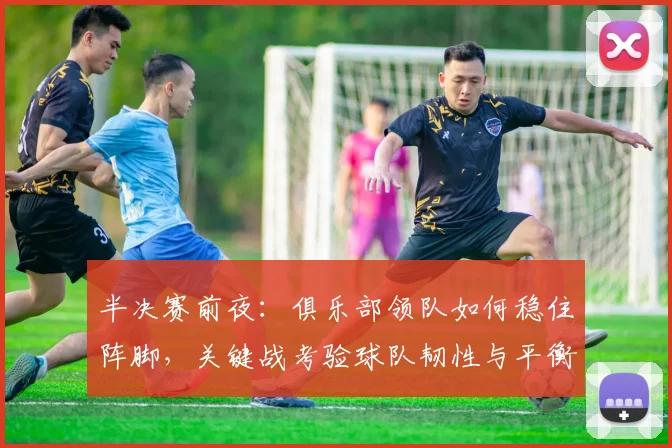 半决赛前夜：俱乐部领队如何稳住阵脚，关键战考验球队韧性与平衡
